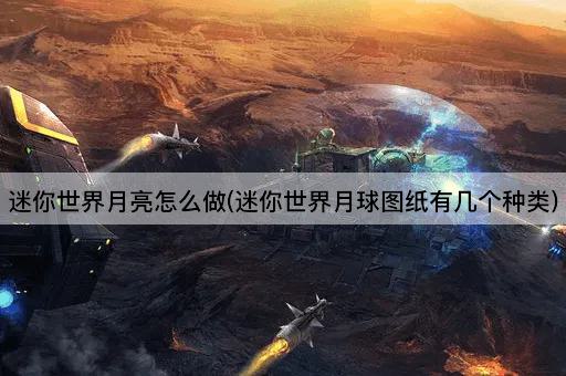 迷你世界月亮怎么做(迷你世界月球图纸有几个种类)