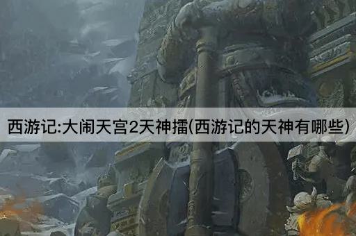 西游记:大闹天宫2天神擂(西游记的天神有哪些)