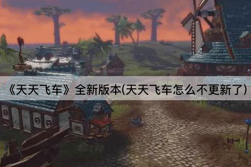 《天天飞车》全新版本(天天飞车怎么不更新了)