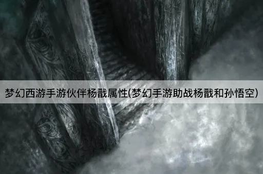 梦幻西游手游伙伴杨戬属性(梦幻手游助战杨戬和孙悟空)