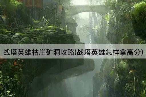 战塔英雄枯崖矿洞攻略(战塔英雄怎样拿高分)