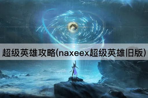 超级英雄攻略(naxeex超级英雄旧版)