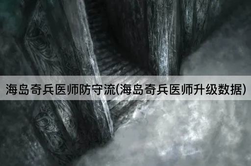 海岛奇兵医师防守流(海岛奇兵医师升级数据)