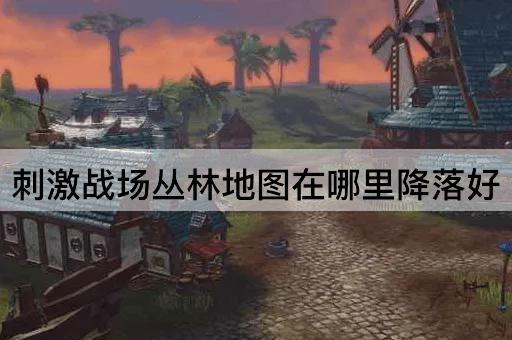 刺激战场丛林地图在哪里降落好