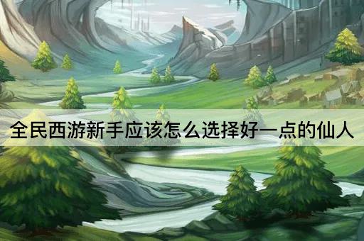 全民西游新手应该怎么选择好一点的仙人