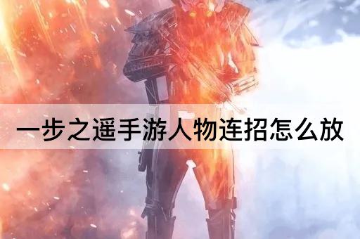 一步之遥手游人物连招怎么放