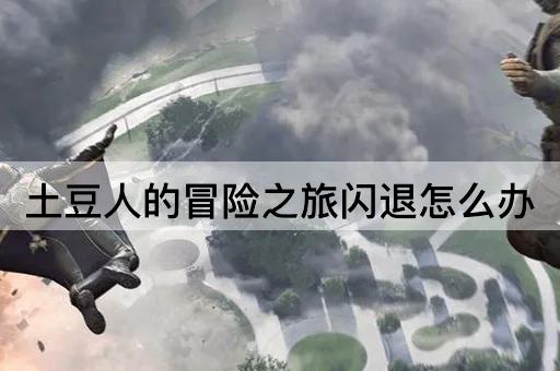 土豆人的冒险之旅闪退怎么办
