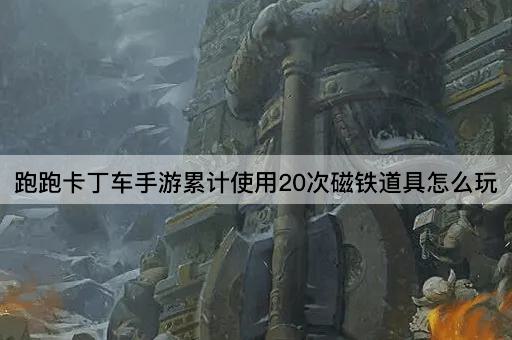 跑跑卡丁车手游累计使用20次磁铁道具怎么玩