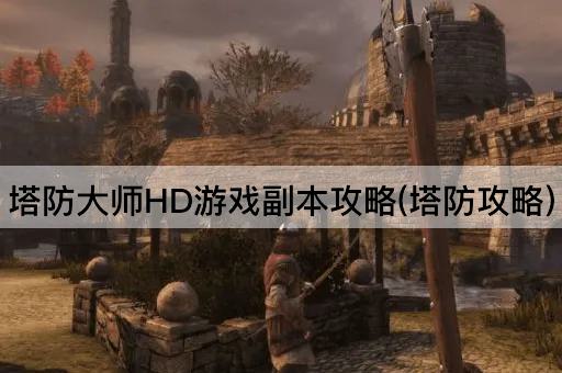 塔防大师HD游戏副本攻略(塔防攻略)