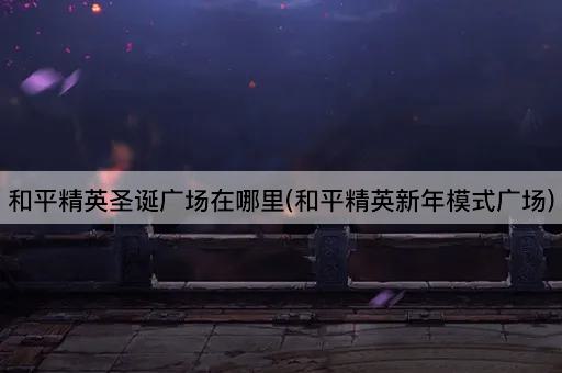 和平精英圣诞广场在哪里(和平精英新年模式广场)