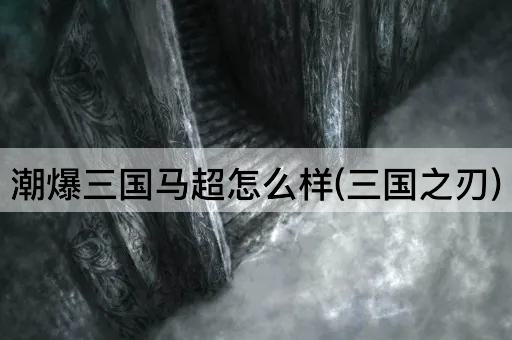 潮爆三国马超怎么样(三国之刃)