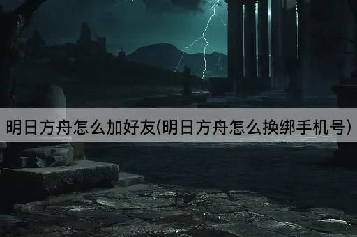 明日方舟怎么加好友(明日方舟怎么换绑手机号)