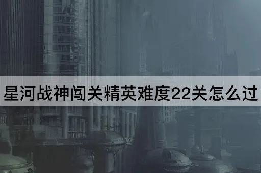 星河战神闯关精英难度22关怎么过