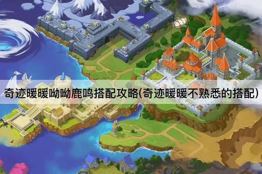 奇迹暖暖呦呦鹿鸣搭配攻略(奇迹暖暖不熟悉的搭配)