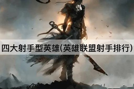 四大射手型英雄(英雄联盟射手排行)