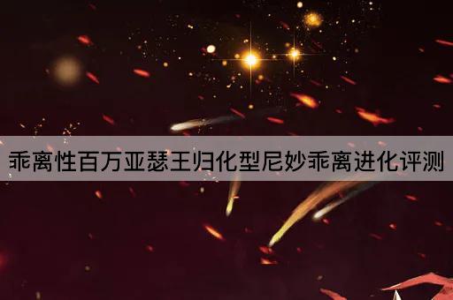 乖离性百万亚瑟王归化型尼妙乖离进化评测