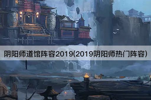 阴阳师道馆阵容2019(2019阴阳师热门阵容)