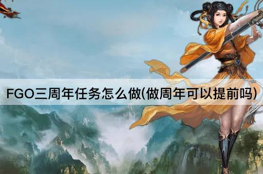 FGO三周年任务怎么做(做周年可以提前吗)