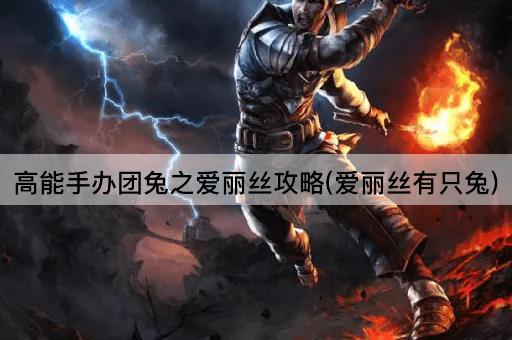 高能手办团兔之爱丽丝攻略(爱丽丝有只兔)