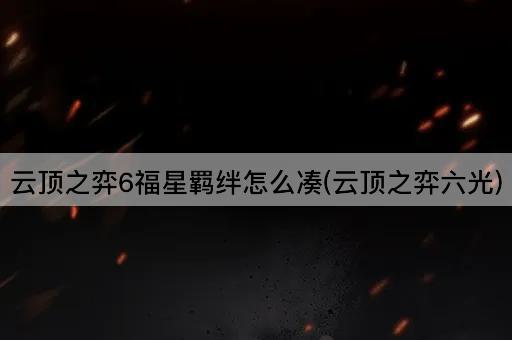 云顶之弈6福星羁绊怎么凑(云顶之弈六光)