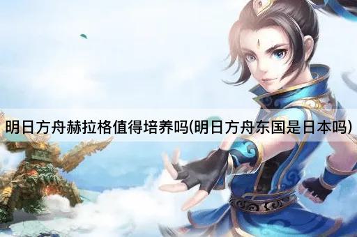 明日方舟赫拉格值得培养吗(明日方舟东国是日本吗)