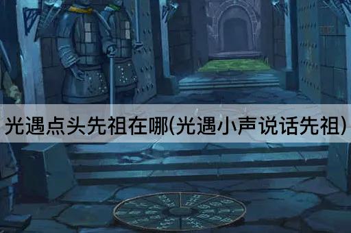 光遇点头先祖在哪(光遇小声说话先祖)