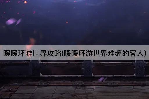 暖暖环游世界攻略(暖暖环游世界难缠的客人)