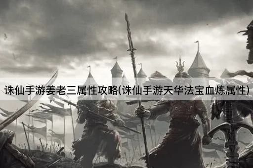 诛仙手游姜老三属性攻略(诛仙手游天华法宝血炼属性)