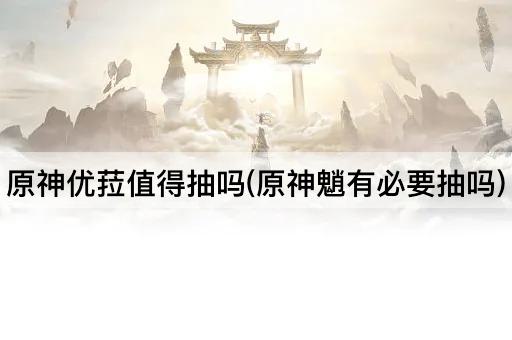 原神优菈值得抽吗(原神魈有必要抽吗)