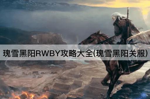 瑰雪黑阳RWBY攻略大全(瑰雪黑阳关服)