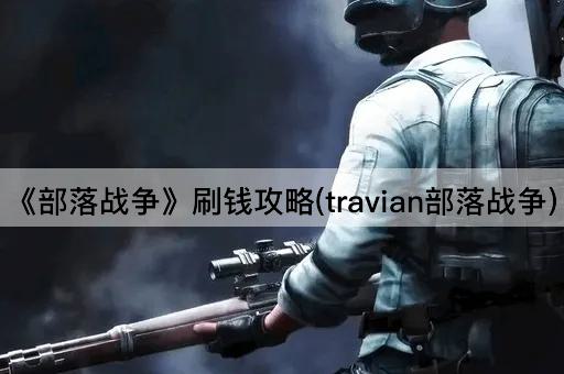 《部落战争》刷钱攻略(travian部落战争)