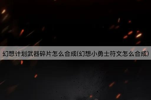 幻想计划武器碎片怎么合成(幻想小勇士符文怎么合成)