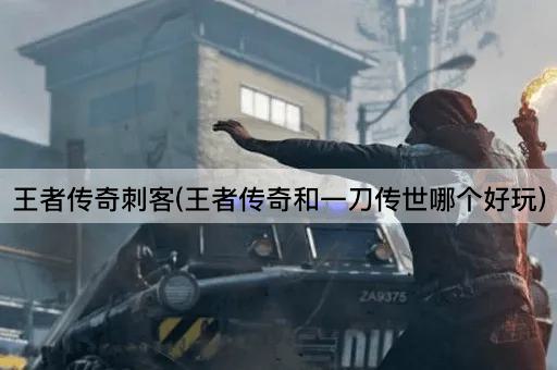 王者传奇刺客(王者传奇和一刀传世哪个好玩)
