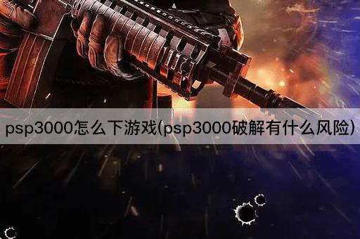 psp3000怎么下游戏(psp3000破解有什么风险)