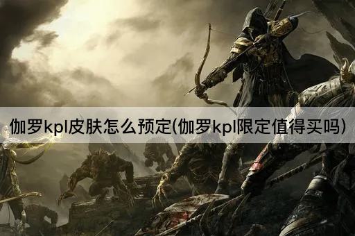 伽罗kpl皮肤怎么预定(伽罗kpl限定值得买吗)