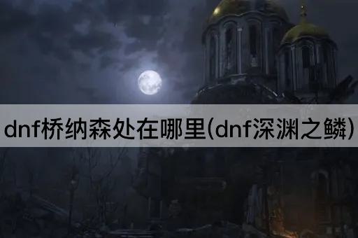 dnf桥纳森处在哪里(dnf深渊之鳞)