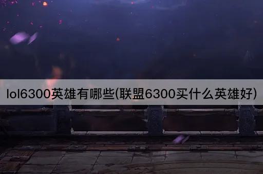 lol6300英雄有哪些(联盟6300买什么英雄好)