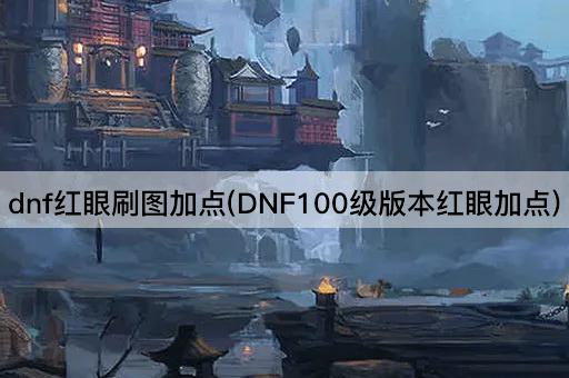 dnf红眼刷图加点(DNF100级版本红眼加点)