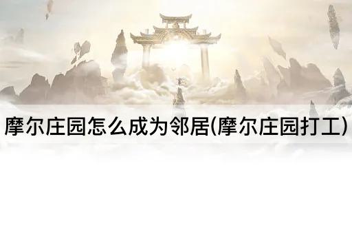 摩尔庄园怎么成为邻居(摩尔庄园打工)
