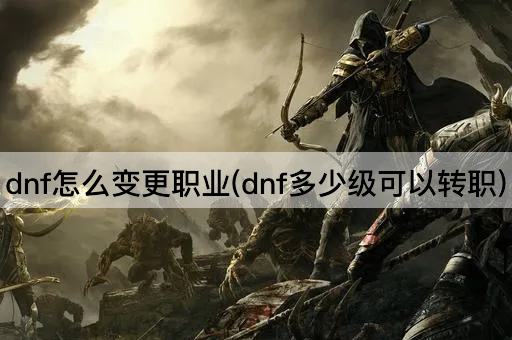 dnf怎么变更职业(dnf多少级可以转职)