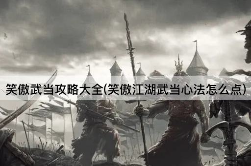 笑傲武当攻略大全(笑傲江湖武当心法怎么点)