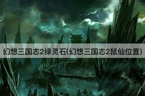 幻想三国志2绿灵石(幻想三国志2鼠仙位置)