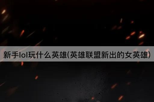 新手lol玩什么英雄(英雄联盟新出的女英雄)