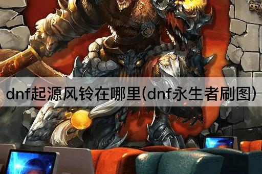 dnf起源风铃在哪里(dnf永生者刷图)