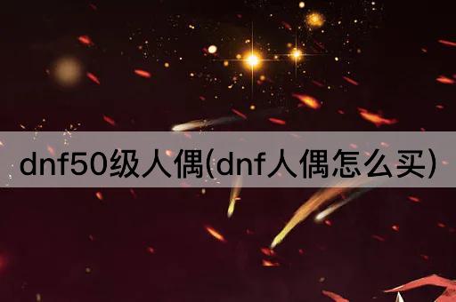 dnf50级人偶(dnf人偶怎么买)