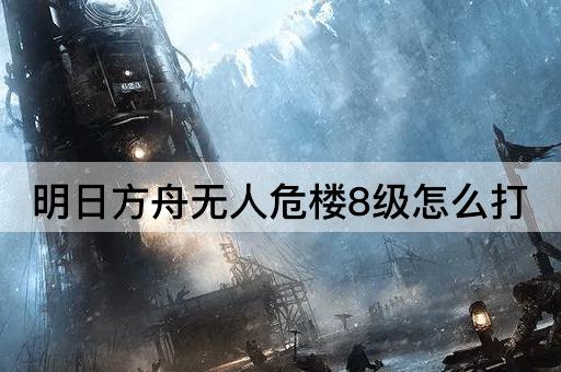 明日方舟无人危楼8级怎么打