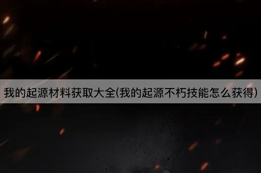 我的起源材料获取大全(我的起源不朽技能怎么获得)