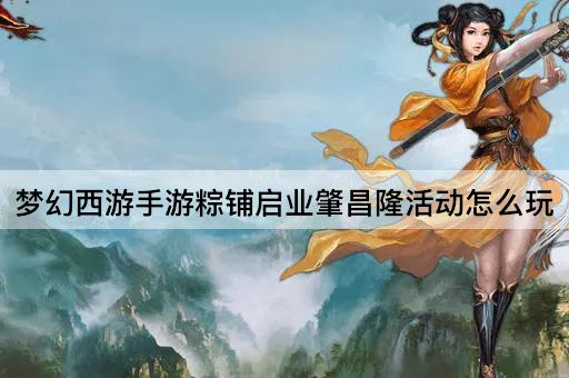 梦幻西游手游粽铺启业肇昌隆活动怎么玩