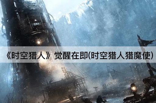 《时空猎人》觉醒在即(时空猎人猎魔使)
