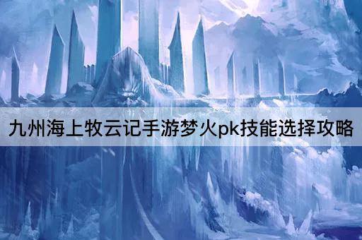 九州海上牧云记手游梦火pk技能选择攻略